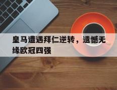 包含皇马遭遇拜仁逆转，遗憾无缘欧冠四强的词条