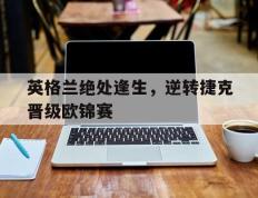 包含英格兰绝处逢生，逆转捷克晋级欧锦赛的词条