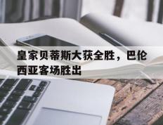 皇家贝蒂斯大获全胜，巴伦西亚客场胜出
