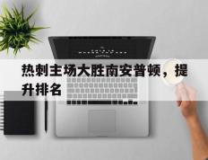 热刺主场大胜南安普顿，提升排名的简单介绍