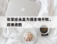 包含石家庄永昌力保主场不败，迎来连胜的词条