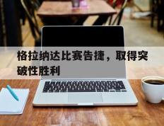 格拉纳达比赛告捷，取得突破性胜利