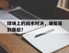 球场上的战术对决，谁能笑到最后？的简单介绍