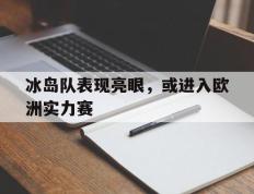 关于冰岛队表现亮眼，或进入欧洲实力赛的信息