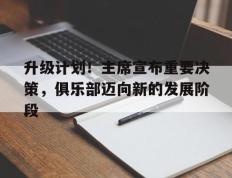 包含升级计划！主席宣布重要决策，俱乐部迈向新的发展阶段的词条