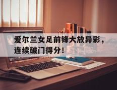 关于爱尔兰女足前锋大放异彩，连续破门得分！的信息