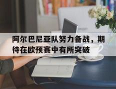 包含阿尔巴尼亚队努力备战，期待在欧预赛中有所突破的词条