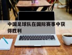 中国足球队在国际赛事中获得胜利
