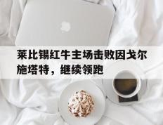 关于莱比锡红牛主场击败因戈尔施塔特，继续领跑的信息