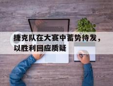 捷克队在大赛中蓄势待发，以胜利回应质疑