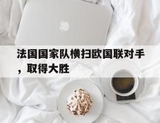 包含法国国家队横扫欧国联对手，取得大胜的词条