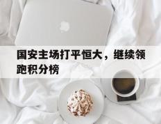 关于国安主场打平恒大，继续领跑积分榜的信息