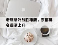包含老鹰意外战胜雄鹿，东部排名逐渐上升的词条