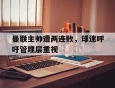 曼联主帅遭两连败，球迷呼吁管理层重视的简单介绍