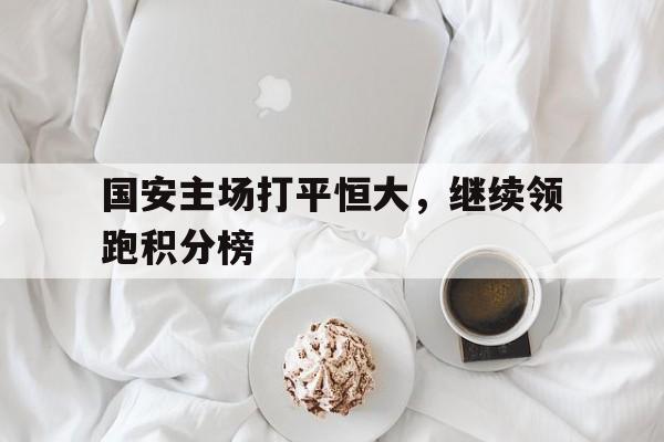 关于国安主场打平恒大，继续领跑积分榜的信息
